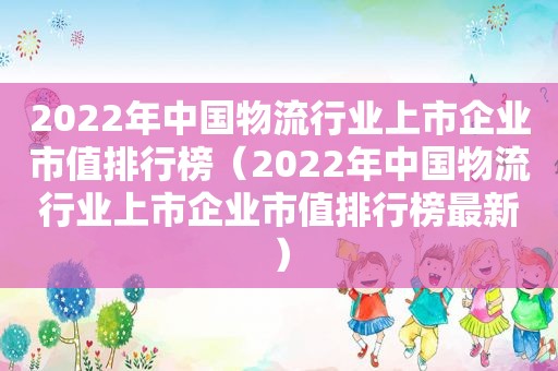 2022年中国物流行业上市企业市值排行榜（2022年中国物流行业上市企业市值排行榜最新）