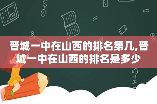 晋城一中在山西的排名第几,晋城一中在山西的排名是多少