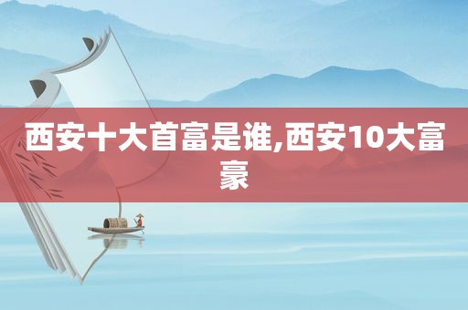 西安十大首富是谁,西安10大富豪