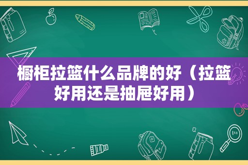 橱柜拉篮什么品牌的好（拉篮好用还是抽屉好用）