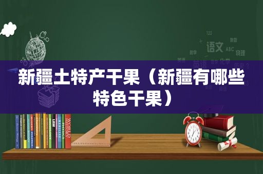 新疆土特产干果（新疆有哪些特色干果）