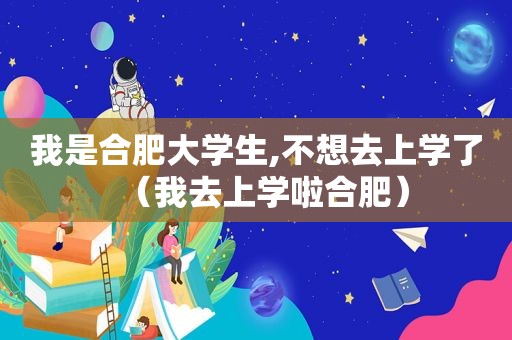 我是合肥大学生,不想去上学了（我去上学啦合肥）