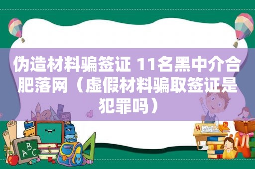 伪造材料骗签证 11名黑中介合肥落网（虚假材料骗取签证是犯罪吗）