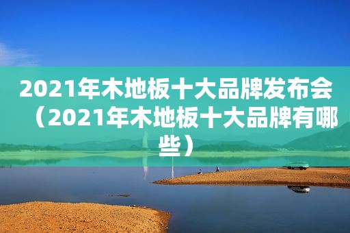 2021年木地板十大品牌发布会（2021年木地板十大品牌有哪些）