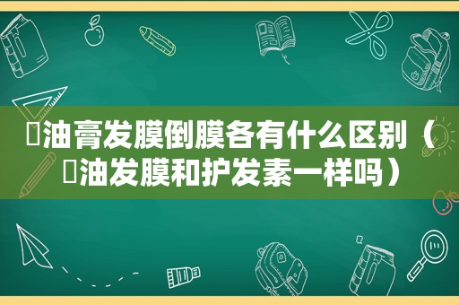 焗油膏发膜倒膜各有什么区别（焗油发膜和护发素一样吗）