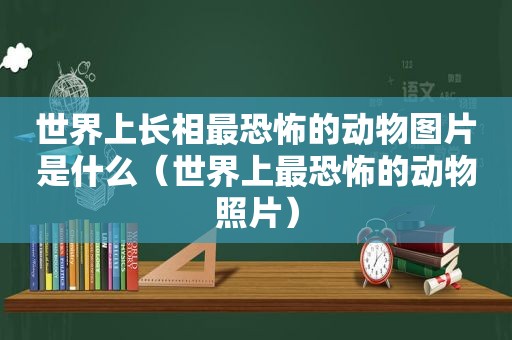 世界上长相最恐怖的动物图片是什么（世界上最恐怖的动物照片）