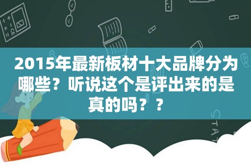 2015年最新板材十大品牌分为哪些？听说这个是评出来的是真的吗？？