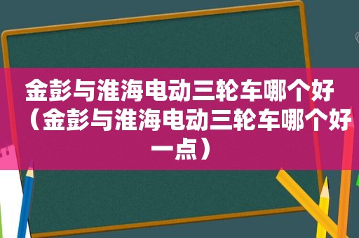 金彭与淮海电动三轮车哪个好（金彭与淮海电动三轮车哪个好一点）