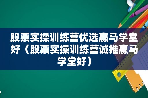 股票实操训练营优选赢马学堂好（股票实操训练营诚推赢马学堂好）