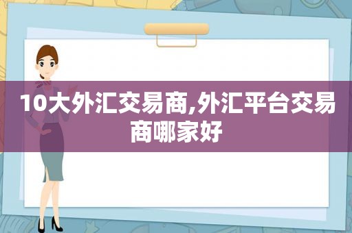 10大外汇交易商,外汇平台交易商哪家好