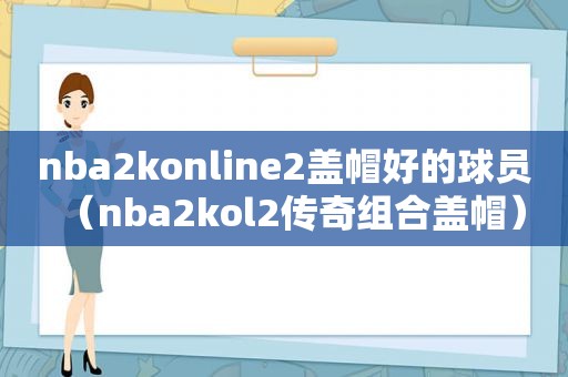 nba2konline2盖帽好的球员（nba2kol2传奇组合盖帽）