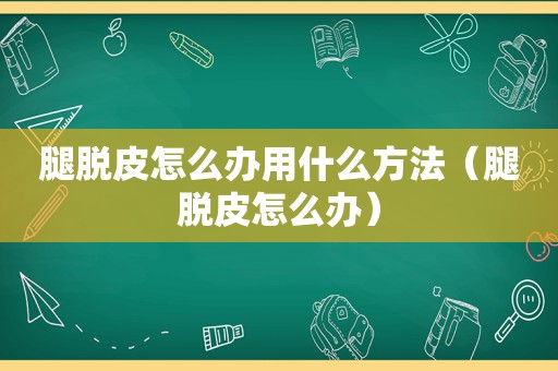 腿脱皮怎么办用什么方法（腿脱皮怎么办）