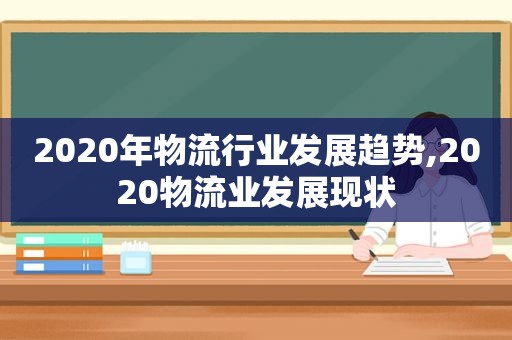 2020年物流行业发展趋势,2020物流业发展现状