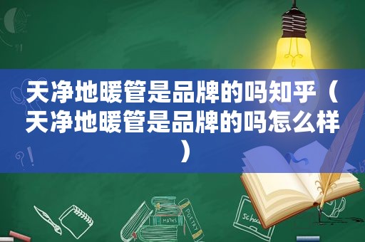 天净地暖管是品牌的吗知乎（天净地暖管是品牌的吗怎么样）