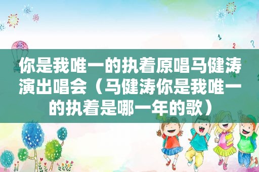 你是我唯一的执着原唱马健涛演出唱会（马健涛你是我唯一的执着是哪一年的歌）