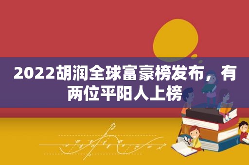 2022胡润全球富豪榜发布，有两位平阳人上榜