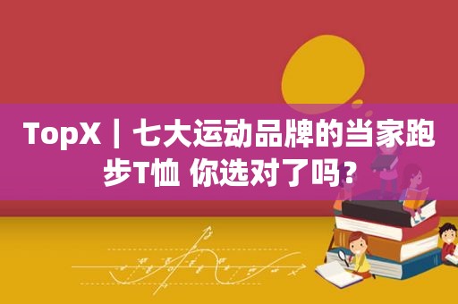 TopX｜七大运动品牌的当家跑步T恤 你选对了吗？