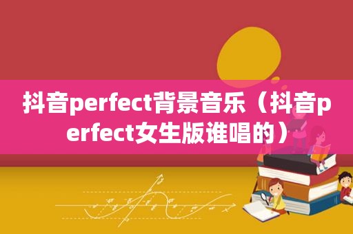 抖音perfect背景音乐（抖音perfect女生版谁唱的）