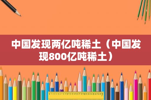 中国发现两亿吨稀土（中国发现800亿吨稀土）