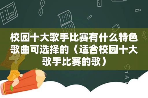 校园十大歌手比赛有什么特色歌曲可选择的（适合校园十大歌手比赛的歌）