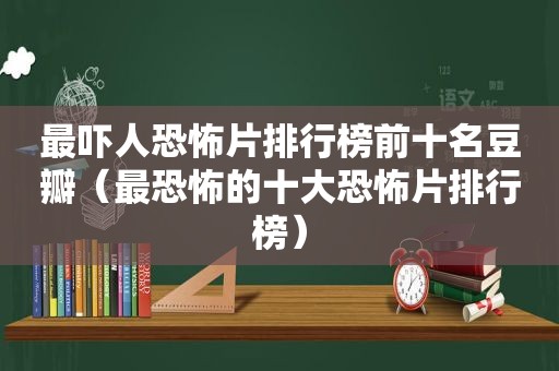 最吓人恐怖片排行榜前十名豆瓣（最恐怖的十大恐怖片排行榜）