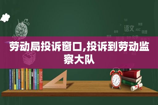 劳动局投诉窗口,投诉到劳动监察大队