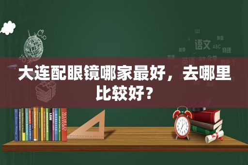 大连配眼镜哪家最好，去哪里比较好？