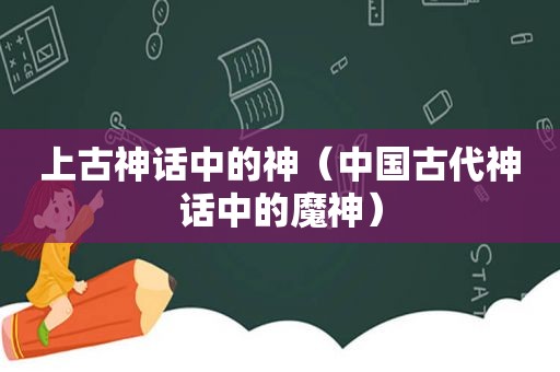 上古神话中的神（中国古代神话中的魔神）