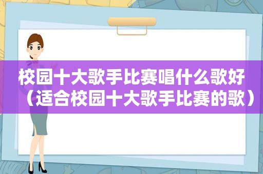 校园十大歌手比赛唱什么歌好（适合校园十大歌手比赛的歌）