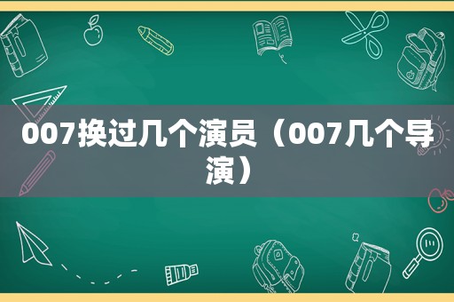 007换过几个演员（007几个导演）