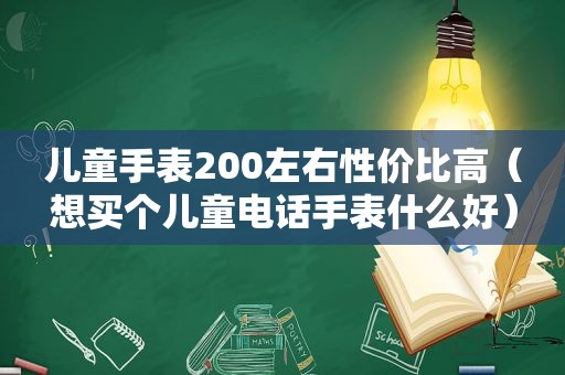 儿童手表200左右性价比高（想买个儿童电话手表什么好）