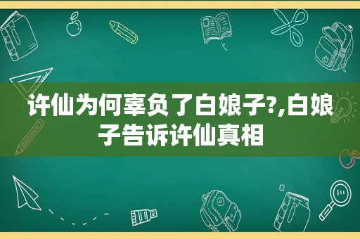 许仙为何辜负了白娘子?,白娘子告诉许仙真相