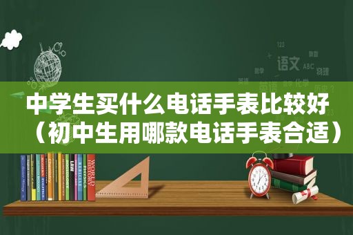 中学生买什么电话手表比较好（初中生用哪款电话手表合适）