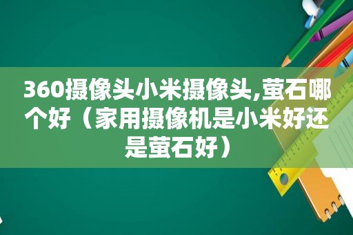 360摄像头小米摄像头,萤石哪个好（家用摄像机是小米好还是萤石好）