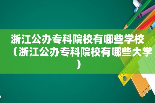 浙江公办专科院校有哪些学校（浙江公办专科院校有哪些大学）