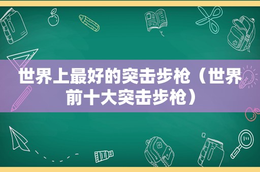 世界上最好的突击步枪（世界前十大突击步枪）