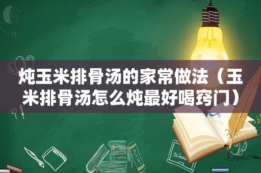 炖玉米排骨汤的家常做法（玉米排骨汤怎么炖最好喝窍门）