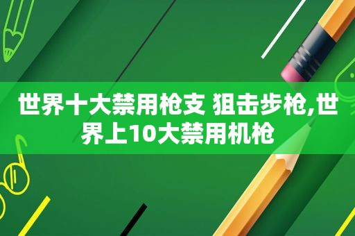 世界十大禁用枪支 狙击步枪,世界上10大禁用机枪