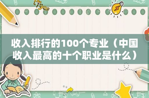 收入排行的100个专业（中国收入最高的十个职业是什么）