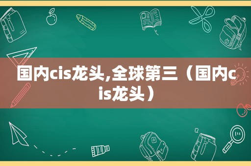 国内cis龙头,全球第三（国内cis龙头）