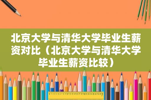 北京大学与清华大学毕业生薪资对比（北京大学与清华大学毕业生薪资比较）