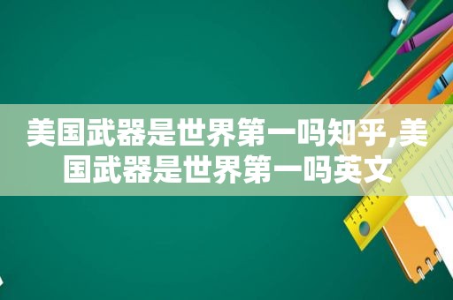 美国武器是世界第一吗知乎,美国武器是世界第一吗英文