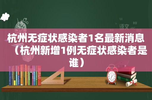 杭州无症状感染者1名最新消息（杭州新增1例无症状感染者是谁）