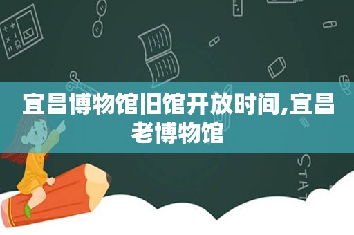 宜昌博物馆旧馆开放时间,宜昌老博物馆