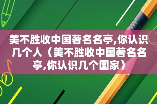 美不胜收中国著名名亭,你认识几个人（美不胜收中国著名名亭,你认识几个国家）