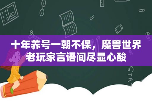 十年养号一朝不保，魔兽世界老玩家言语间尽显心酸