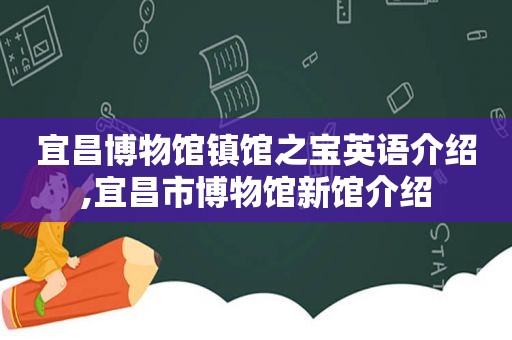 宜昌博物馆镇馆之宝英语介绍,宜昌市博物馆新馆介绍