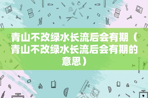 青山不改绿水长流后会有期（青山不改绿水长流后会有期的意思）