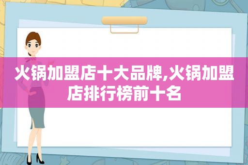 火锅加盟店十大品牌,火锅加盟店排行榜前十名