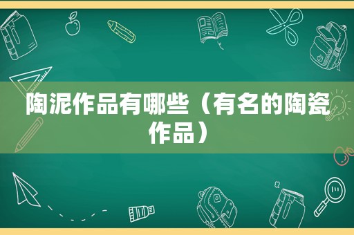 陶泥作品有哪些（有名的陶瓷作品）